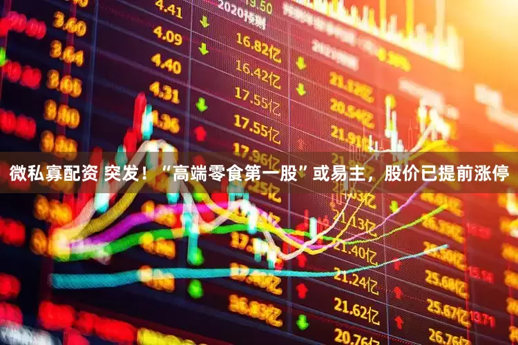 微私寡配资 突发！“高端零食第一股”或易主，股价已提前涨停