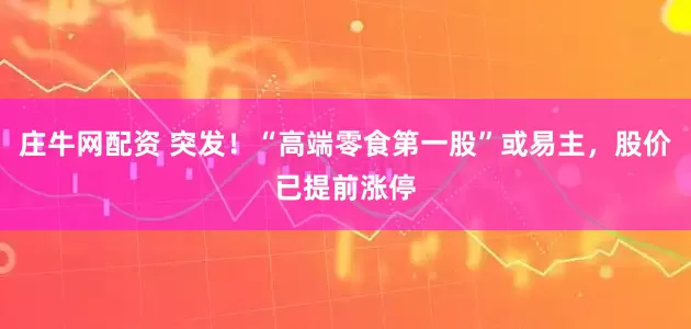 庄牛网配资 突发！“高端零食第一股”或易主，股价已提前涨停