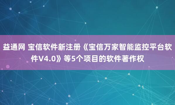 益通网 宝信软件新注册《宝信万家智能监控平台软件V4.0》等5个项目的软件著作权