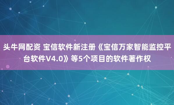 头牛网配资 宝信软件新注册《宝信万家智能监控平台软件V4.0》等5个项目的软件著作权