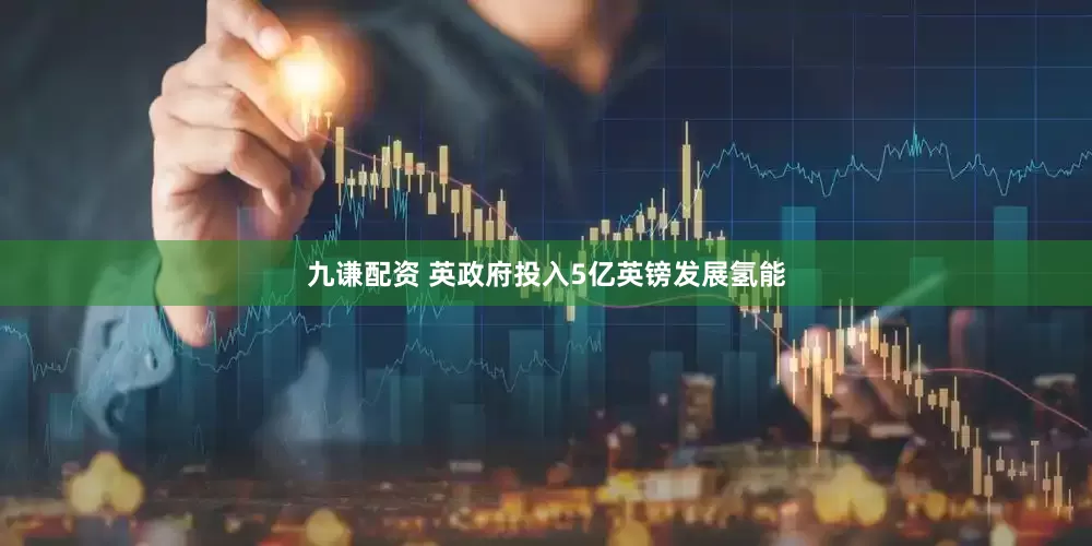 九谦配资 英政府投入5亿英镑发展氢能