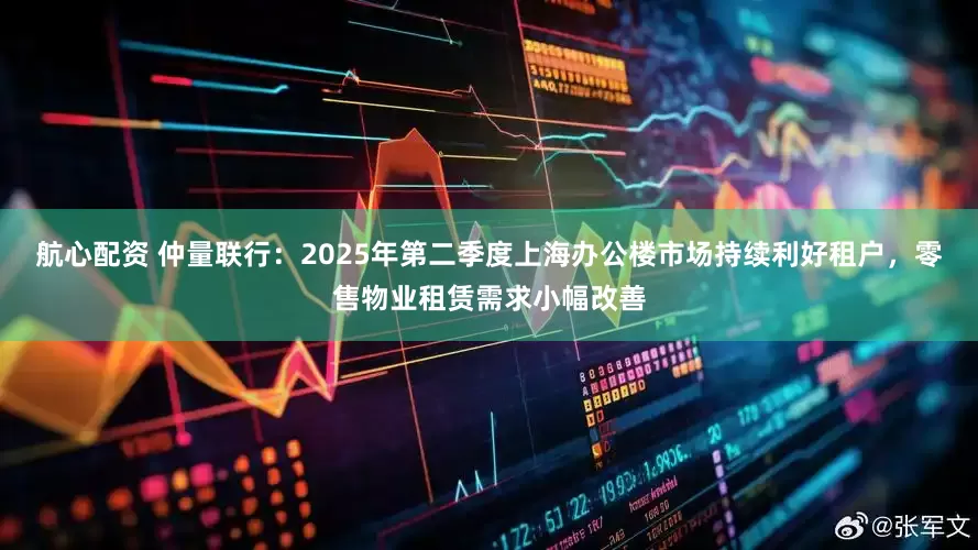 航心配资 仲量联行：2025年第二季度上海办公楼市场持续利好租户，零售物业租赁需求小幅改善