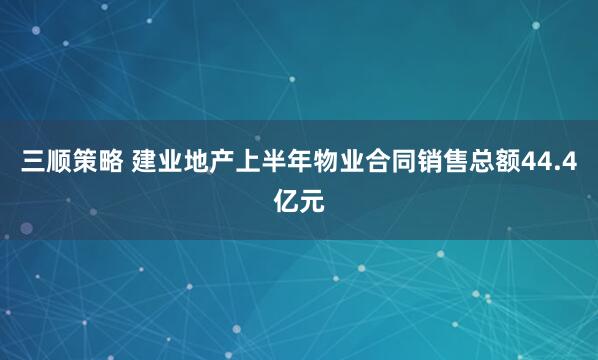 三顺策略 建业地产上半年物业合同销售总额44.4亿元