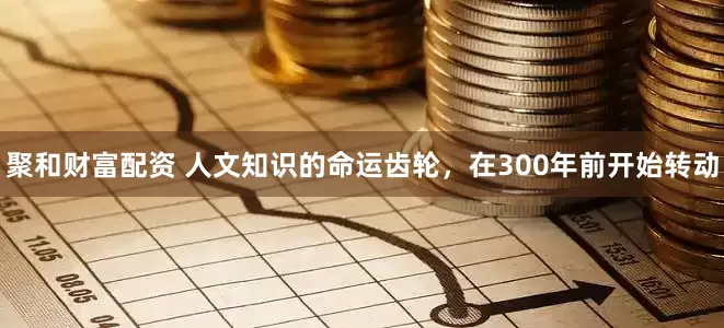 聚和财富配资 人文知识的命运齿轮，在300年前开始转动