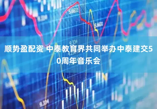 顺势盈配资 中泰教育界共同举办中泰建交50周年音乐会