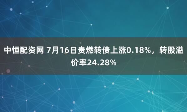 中恒配资网 7月16日贵燃转债上涨0.18%，转股溢价率24.28%