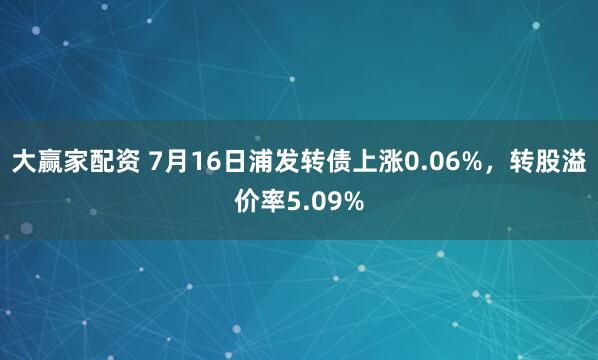 大赢家配资 7月16日浦发转债上涨0.06%，转股溢价率5.09%