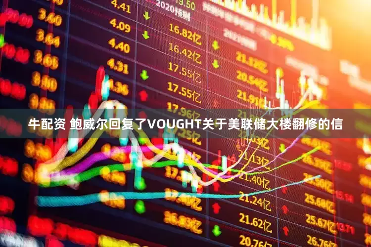 牛配资 鲍威尔回复了VOUGHT关于美联储大楼翻修的信