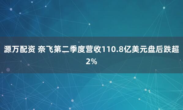 源万配资 奈飞第二季度营收110.8亿美元盘后跌超2%