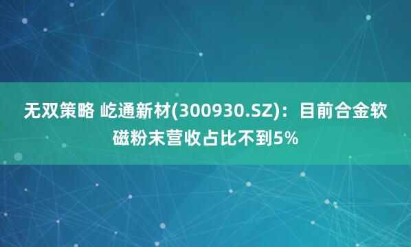 无双策略 屹通新材(300930.SZ)：目前合金软磁粉末营收占比不到5%