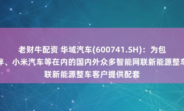 老财牛配资 华域汽车(600741.SH)：为包括华为合作伙伴、小米汽车等在内的国内外众多智能网联新能源整车客户提供配套