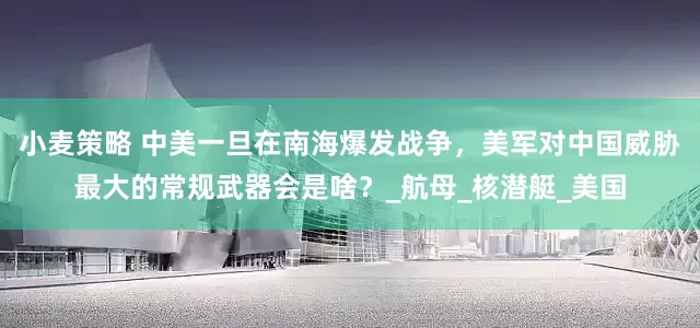 小麦策略 中美一旦在南海爆发战争，美军对中国威胁最大的常规武器会是啥？_航母_核潜艇_美国