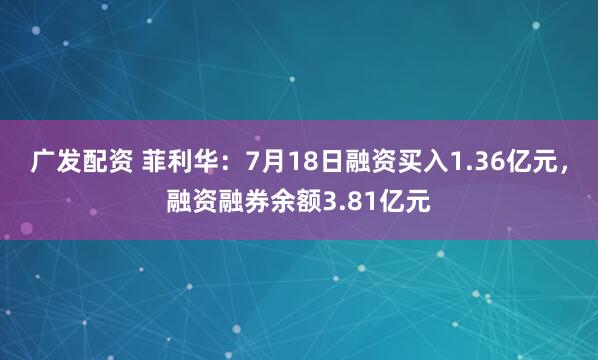 广发配资 菲利华：7月18日融资买入1.36亿元，融资融券余额3.81亿元