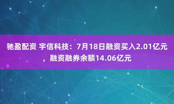 驰盈配资 宇信科技：7月18日融资买入2.01亿元，融资融券余额14.06亿元