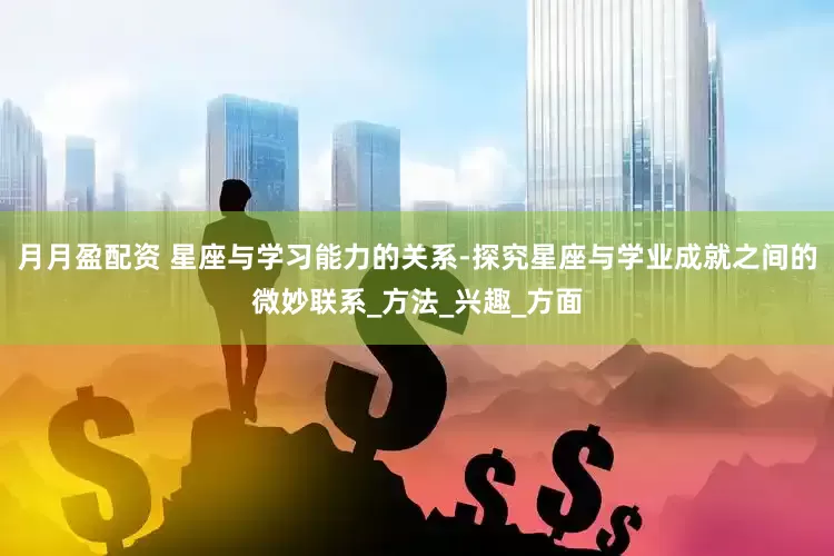 月月盈配资 星座与学习能力的关系-探究星座与学业成就之间的微妙联系_方法_兴趣_方面