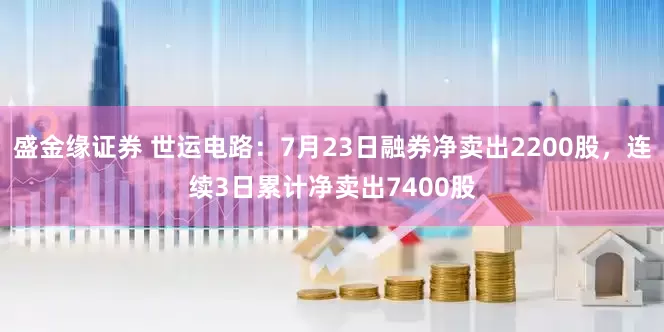 盛金缘证券 世运电路：7月23日融券净卖出2200股，连续3日累计净卖出7400股