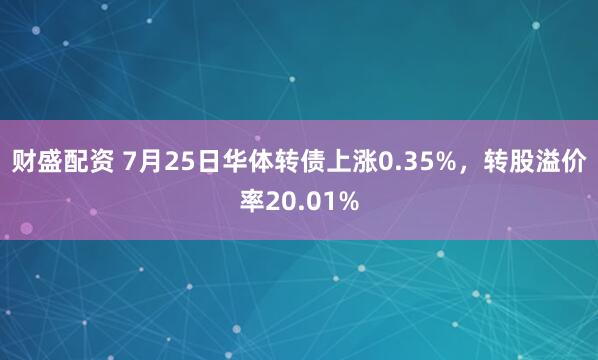 财盛配资 7月25日华体转债上涨0.35%，转股溢价率20.01%