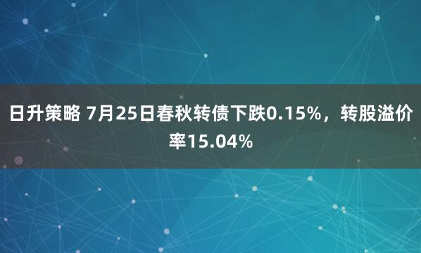 日升策略 7月25日春秋转债下跌0.15%，转股溢价率15.04%