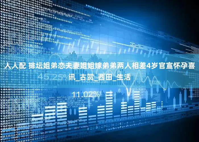 人人配 排坛姐弟恋夫妻姐姐嫁弟弟两人相差4岁官宣怀孕喜讯_古贺_西田_生活