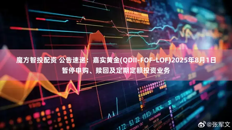 魔方智投配资 公告速递：嘉实黄金(QDII-FOF-LOF)2025年8月1日暂停申购、赎回及定期定额投资业务
