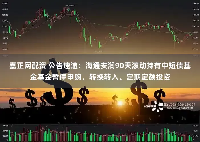 嘉正网配资 公告速递：海通安润90天滚动持有中短债基金基金暂停申购、转换转入、定期定额投资