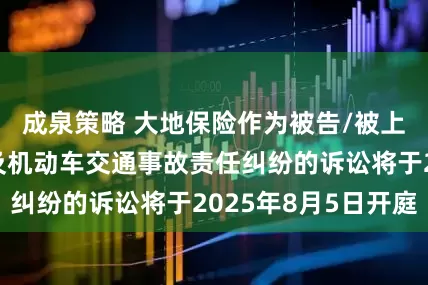 成泉策略 大地保险作为被告/被上诉人的1起涉及机动车交通事故责任纠纷的诉讼将于2025年8月5日开庭