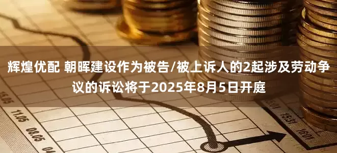 辉煌优配 朝晖建设作为被告/被上诉人的2起涉及劳动争议的诉讼将于2025年8月5日开庭