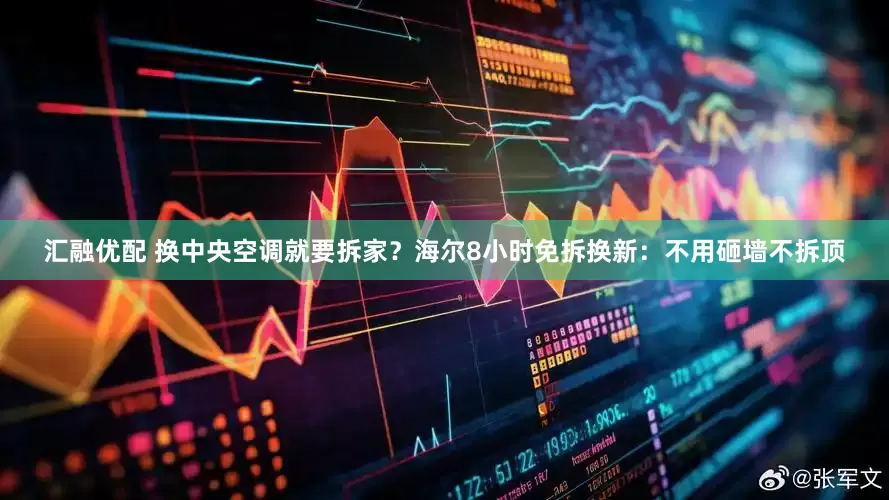 汇融优配 换中央空调就要拆家？海尔8小时免拆换新：不用砸墙不拆顶
