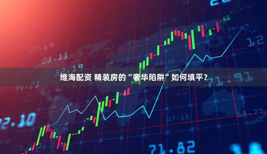 维海配资 精装房的“奢华陷阱”如何填平？