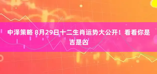 中泽策略 8月29日十二生肖运势大公开！看看你是吉是凶
