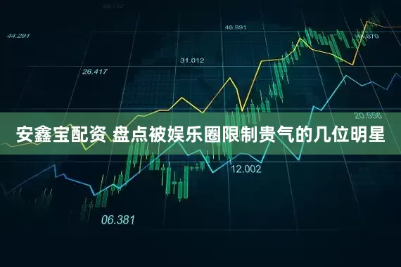 安鑫宝配资 盘点被娱乐圈限制贵气的几位明星