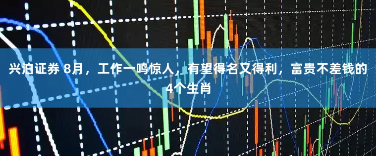 兴泊证券 8月，工作一鸣惊人，有望得名又得利，富贵不差钱的4个生肖