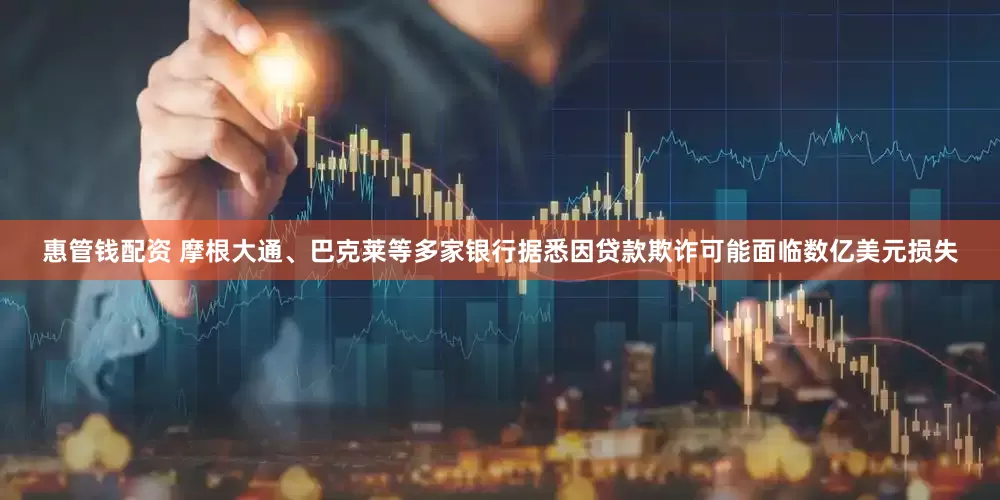 惠管钱配资 摩根大通、巴克莱等多家银行据悉因贷款欺诈可能面临数亿美元损失