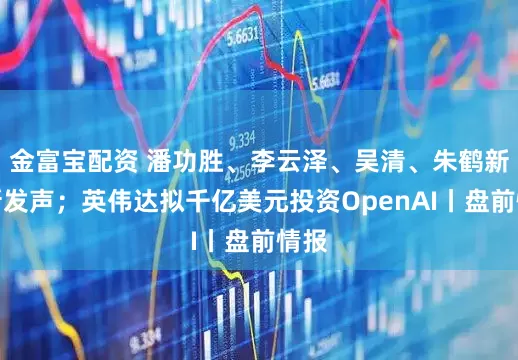 金富宝配资 潘功胜、李云泽、吴清、朱鹤新最新发声；英伟达拟千亿美元投资OpenAI丨盘前情报