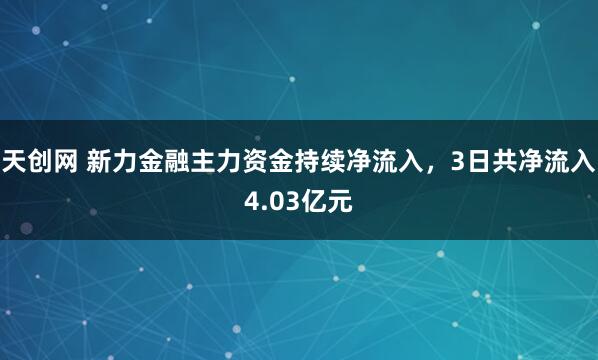 天创网 新力金融主力资金持续净流入，3日共净流入4.03亿元