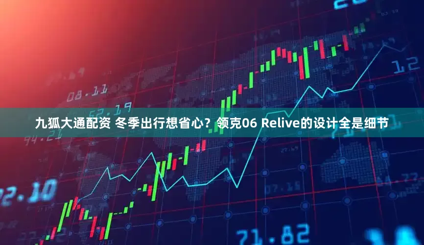 九狐大通配资 冬季出行想省心？领克06 Relive的设计全是细节