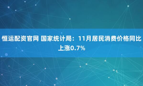 恒运配资官网 国家统计局:11月居民消费价格同比上涨0.7%