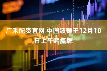 广禾配资官网 中国波顿于12月10日上午起复牌