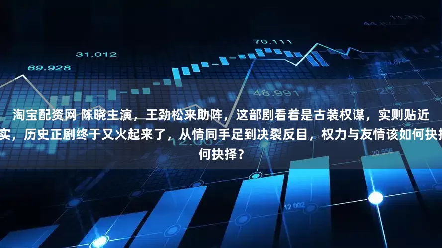 淘宝配资网 陈晓主演,王劲松来助阵,这部剧看着是古装权谋,实则贴近现实,历史正剧终于又火起来了,从情同手足到决裂反目,权力与友情该如何抉择?