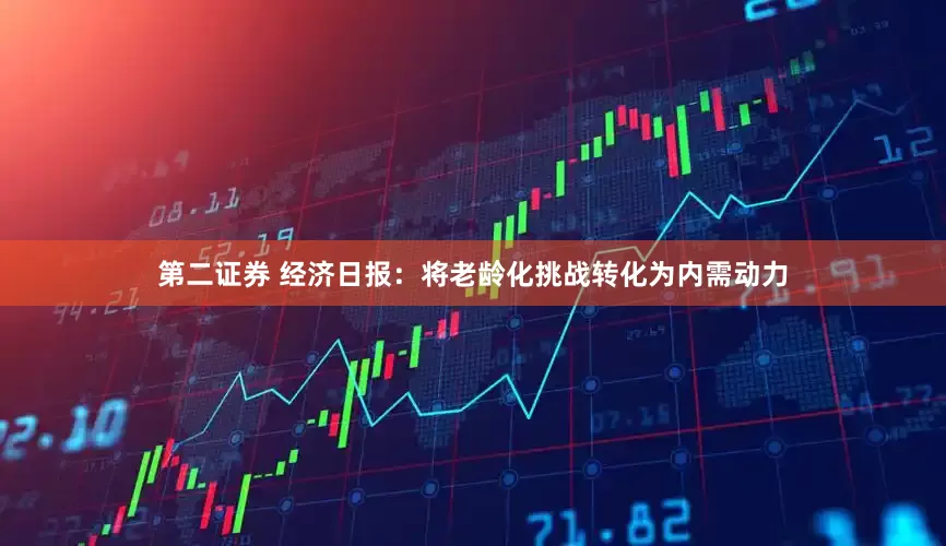 第二证券 经济日报：将老龄化挑战转化为内需动力