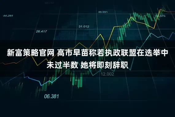 新富策略官网 高市早苗称若执政联盟在选举中未过半数 她将即刻辞职