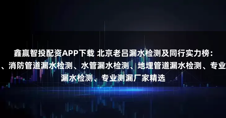 鑫赢智投配资APP下载 北京老吕漏水检测及同行实力榜:暗管漏水检测、消防管道漏水检测、水管漏水检测、地埋管道漏水检测、专业测漏厂家精选