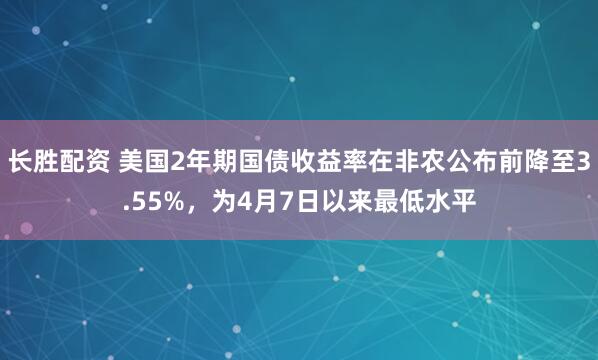 长胜配资 美国2年期国债收益率在非农公布前降至3.55%，为4月7日以来最低水平