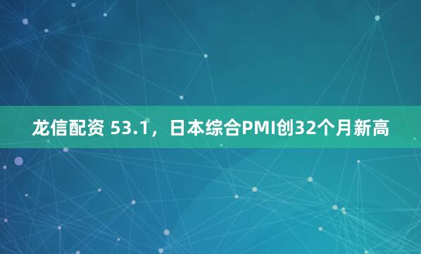 龙信配资 53.1，日本综合PMI创32个月新高